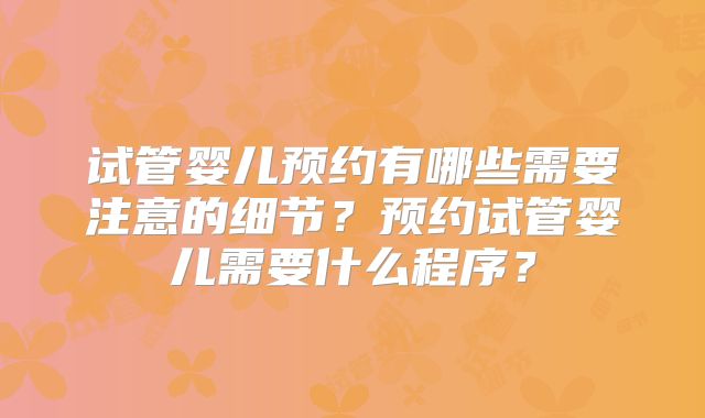 试管婴儿预约有哪些需要注意的细节?预约试管婴儿需要什么程序?
