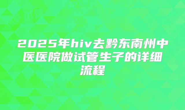 2025年hiv去黔东南州中医医院做试管生子的详细流程