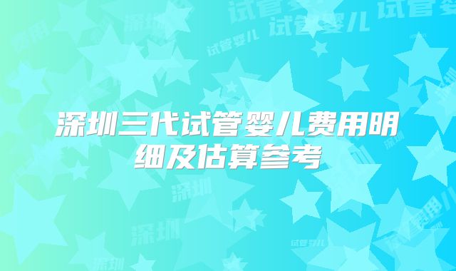 深圳三代试管婴儿费用明细及估算参考