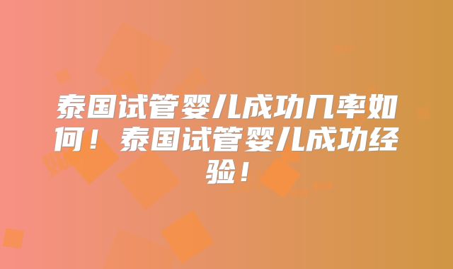 泰国试管婴儿成功几率如何！泰国试管婴儿成功经验！
