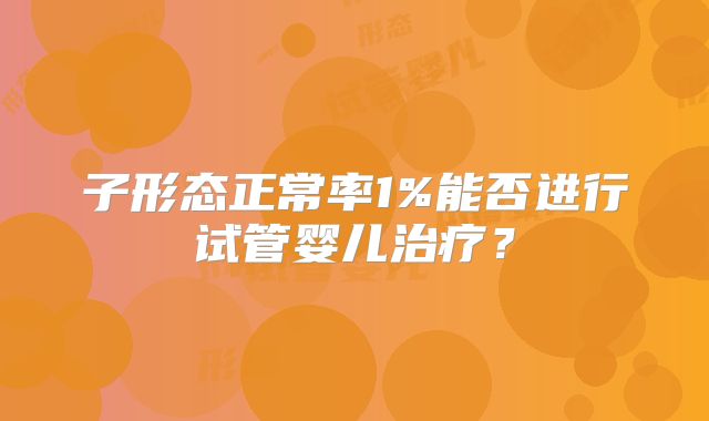 子形态正常率1%能否进行试管婴儿治疗？