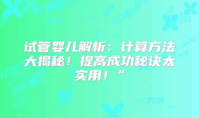 试管婴儿解析：计算方法大揭秘！提高成功秘诀太实用！”