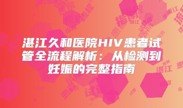 湛江久和医院HIV患者试管全流程解析：从检测到妊娠的完整指南