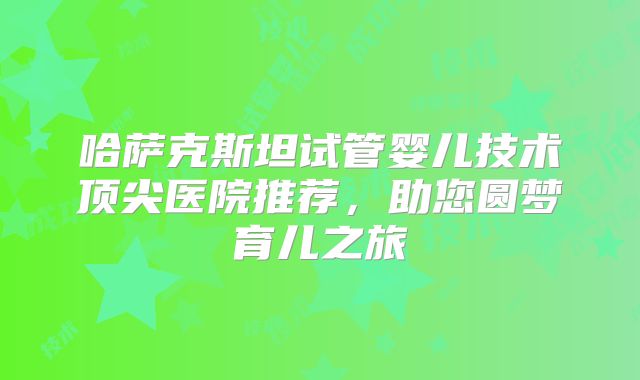 哈萨克斯坦试管婴儿技术顶尖医院推荐，助您圆梦育儿之旅