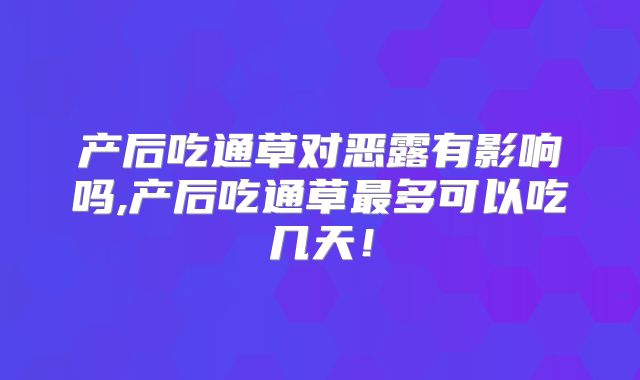产后吃通草对恶露有影响吗,产后吃通草最多可以吃几天!
