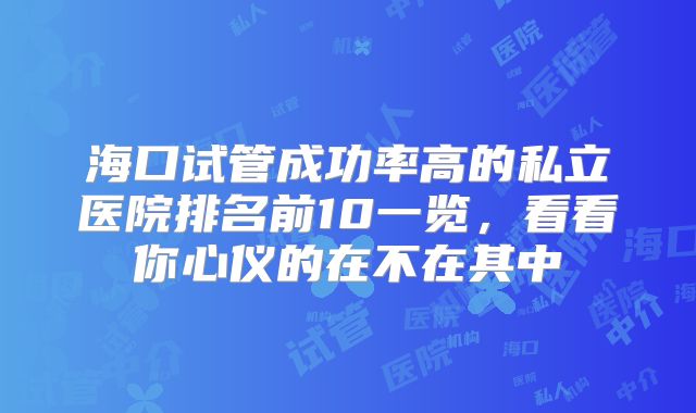 海口试管成功率高的私立医院排名前10一览,看看你心仪的在不在其中