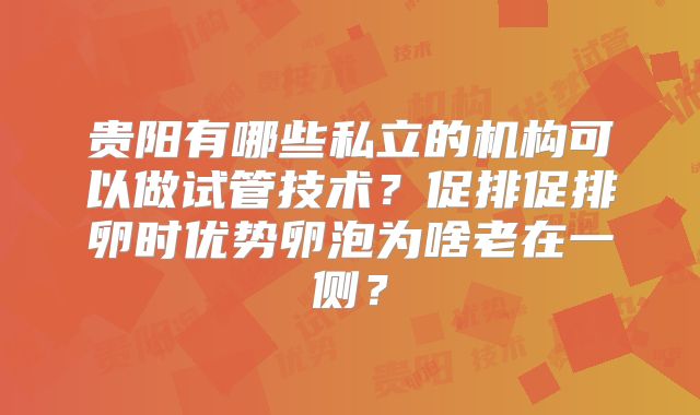 贵阳有哪些私立的机构可以做试管技术？促排促排卵时优势卵泡为啥老在一侧？