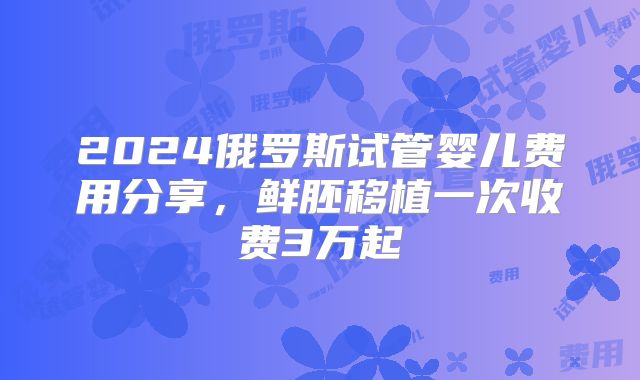 2024俄罗斯试管婴儿费用分享,鲜胚移植一次收费3万起