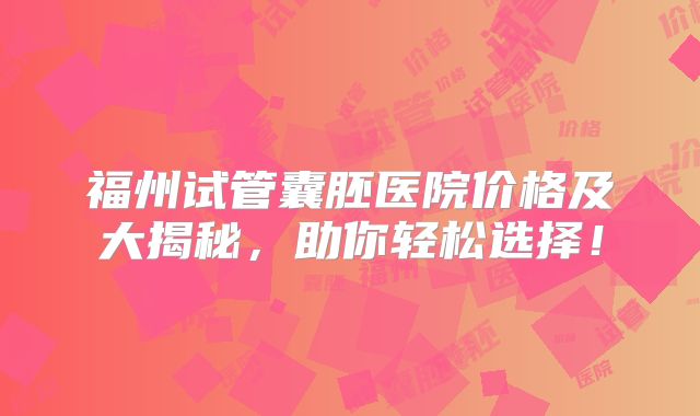福州试管囊胚医院价格及大揭秘,助你轻松选择!
