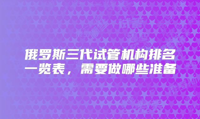 俄罗斯三代试管机构排名一览表，需要做哪些准备