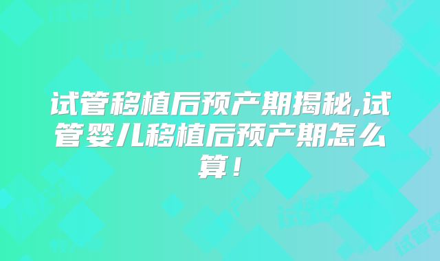 试管移植后预产期揭秘,试管婴儿移植后预产期怎么算！