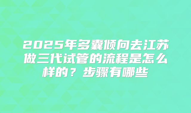 2025年多囊倾向去江苏做三代试管的流程是怎么样的?步骤有哪些
