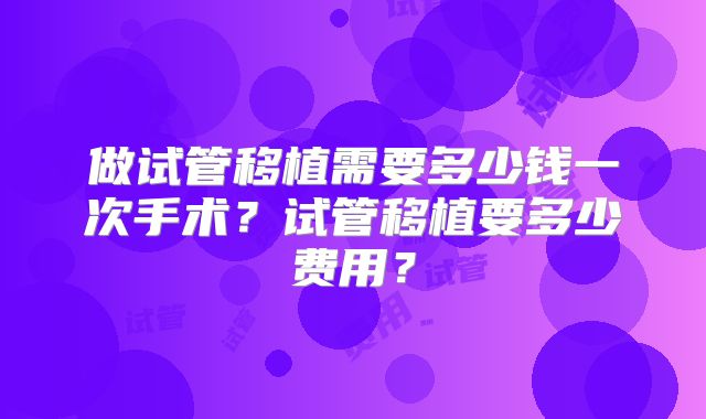 做试管移植需要多少钱一次手术?试管移植要多少费用?