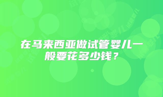 在马来西亚做试管婴儿一般要花多少钱？