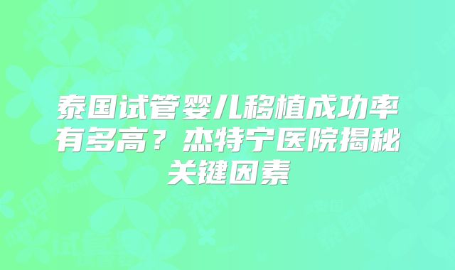 泰国试管婴儿移植成功率有多高？杰特宁医院揭秘关键因素