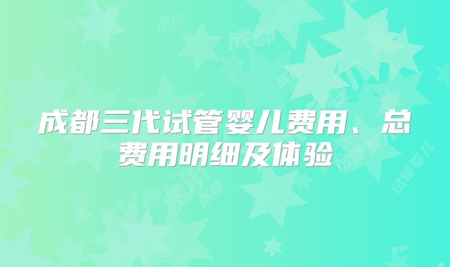 成都三代试管婴儿费用、总费用明细及体验