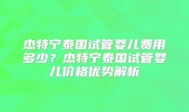 杰特宁泰国试管婴儿费用多少？杰特宁泰国试管婴儿价格优势解析