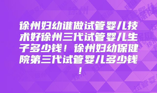 徐州妇幼谁做试管婴儿技术好徐州三代试管婴儿生子多少钱！徐州妇幼保健院第三代试管婴儿多少钱！