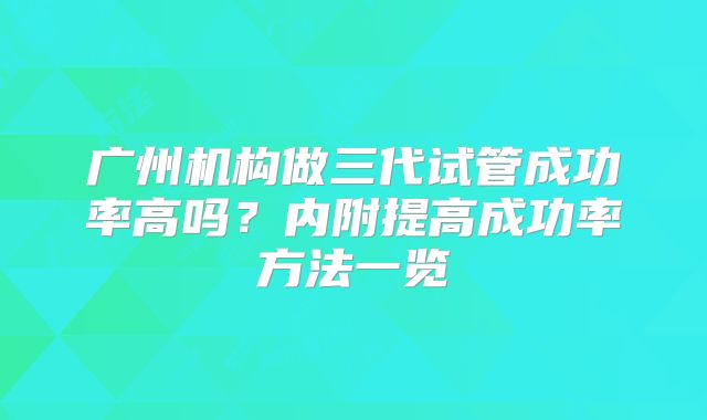 广州机构做三代试管成功率高吗？内附提高成功率方法一览