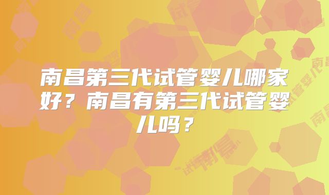南昌第三代试管婴儿哪家好？南昌有第三代试管婴儿吗？