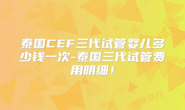 泰国CEF三代试管婴儿多少钱一次-泰国三代试管费用明细！