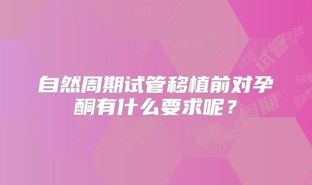 自然周期试管移植前对孕酮有什么要求呢？