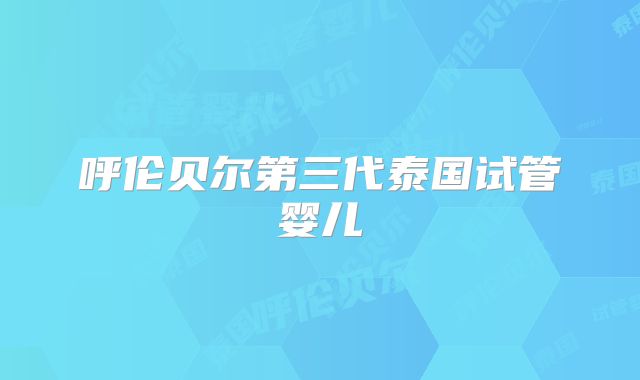 呼伦贝尔第三代泰国试管婴儿