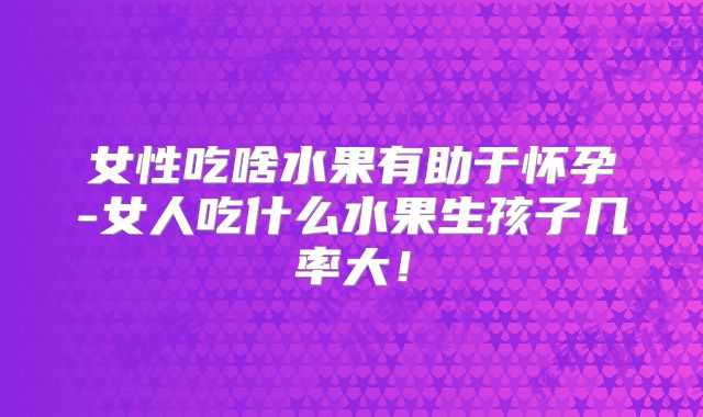 女性吃啥水果有助于怀孕-女人吃什么水果生孩子几率大！
