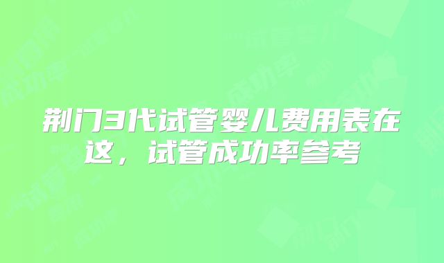 荆门3代试管婴儿费用表在这，试管成功率参考