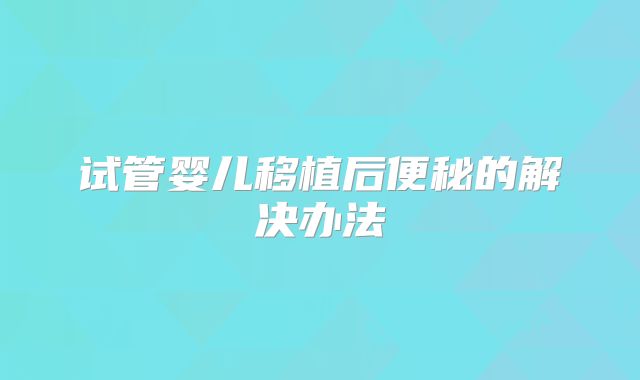 试管婴儿移植后便秘的解决办法