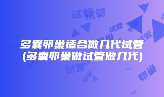 多囊卵巢适合做几代试管(多囊卵巢做试管做几代)