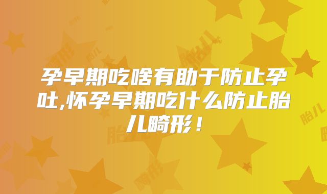 孕早期吃啥有助于防止孕吐,怀孕早期吃什么防止胎儿畸形！