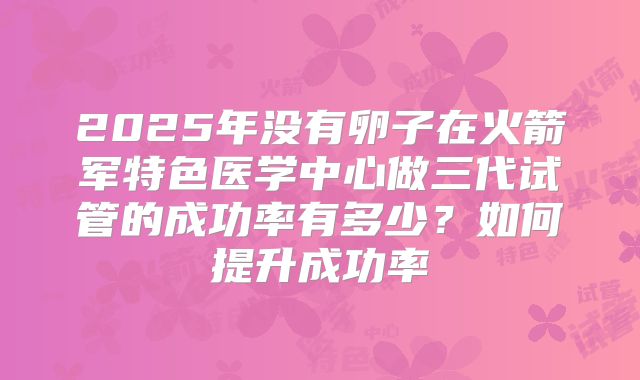 2025年没有卵子在火箭军特色医学中心做三代试管的成功率有多少？如何提升成功率