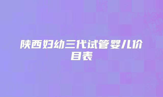 陕西妇幼三代试管婴儿价目表