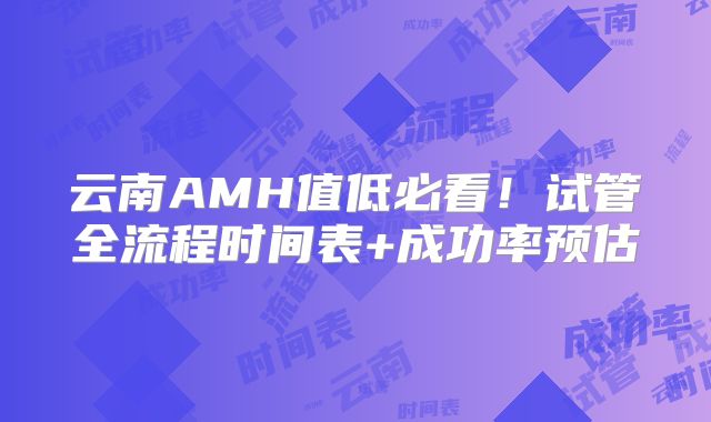 云南AMH值低必看！试管全流程时间表+成功率预估