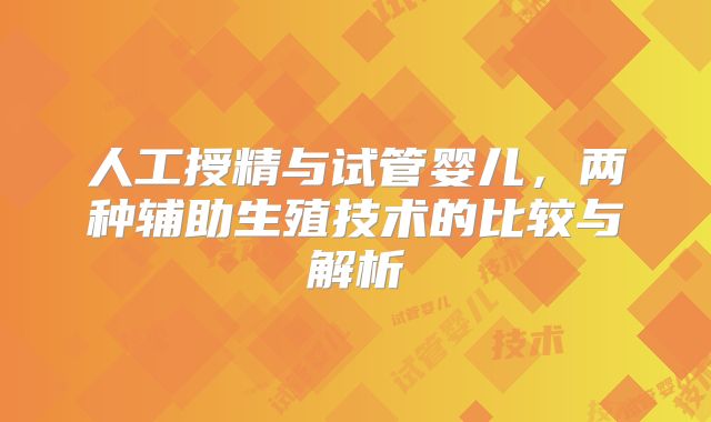 人工授精与试管婴儿，两种辅助生殖技术的比较与解析