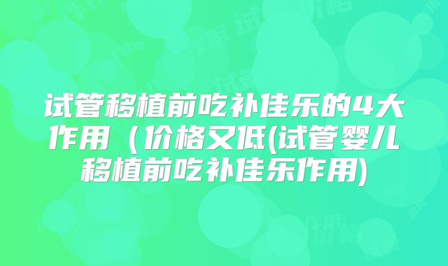 试管移植前吃补佳乐的4大作用(价格又低(试管婴儿移植前吃补佳乐作用)