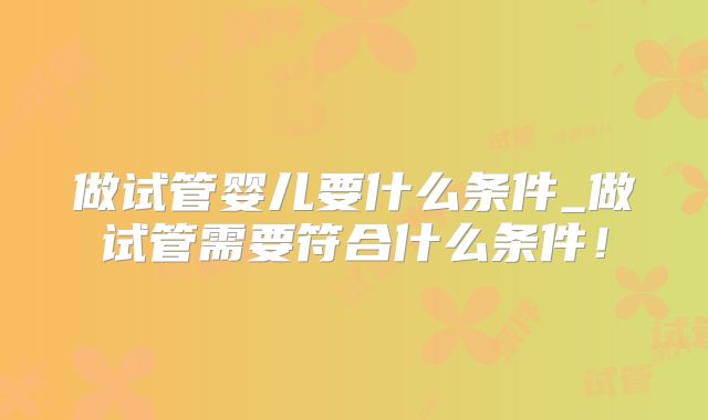 做试管婴儿要什么条件_做试管需要符合什么条件!