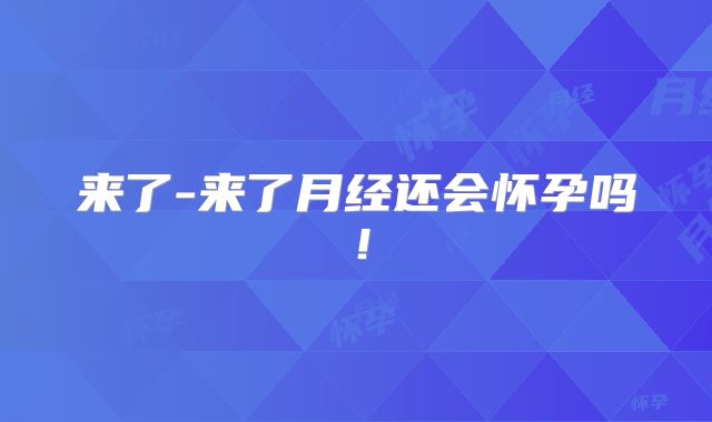 来了-来了月经还会怀孕吗！