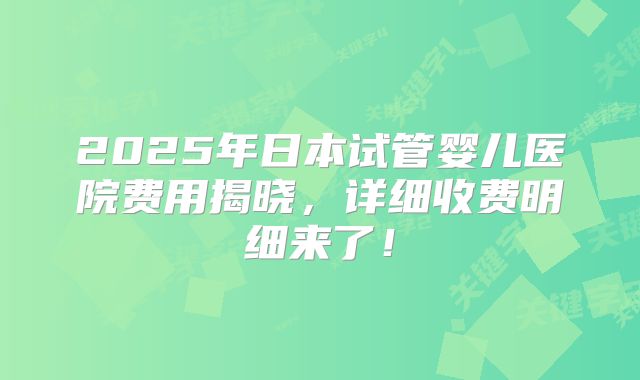 2025年日本试管婴儿医院费用揭晓，详细收费明细来了！