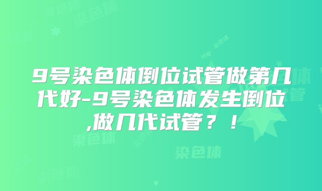 9号染色体倒位试管做第几代好-9号染色体发生倒位,做几代试管?!