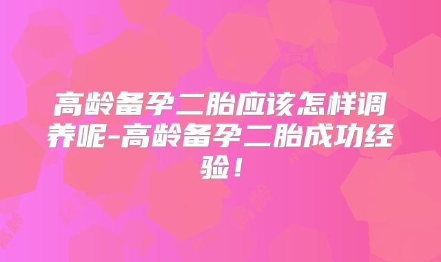 高龄备孕二胎应该怎样调养呢-高龄备孕二胎成功经验!
