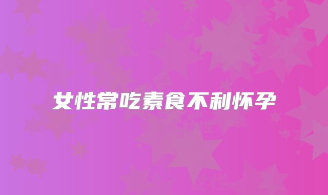 女性常吃素食不利怀孕