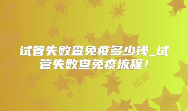 试管失败查免疫多少钱_试管失败查免疫流程!