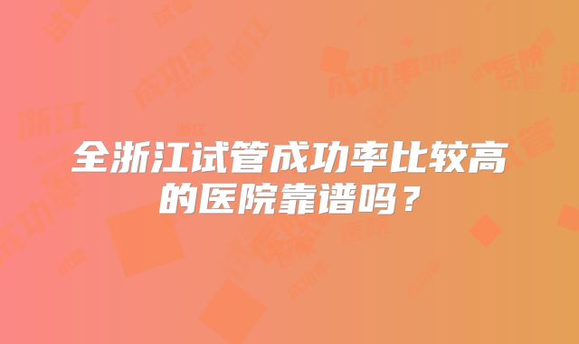 全浙江试管成功率比较高的医院靠谱吗？