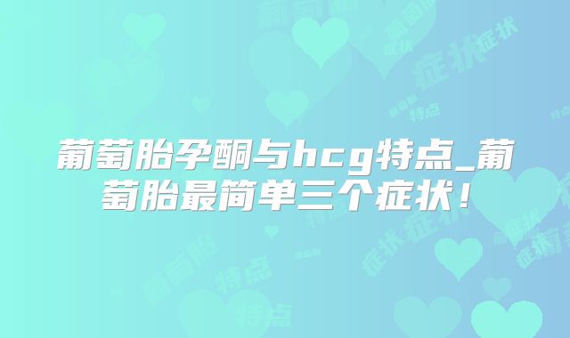 葡萄胎孕酮与hcg特点_葡萄胎最简单三个症状!