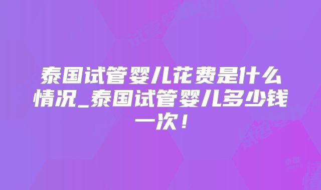 泰国试管婴儿花费是什么情况_泰国试管婴儿多少钱一次！