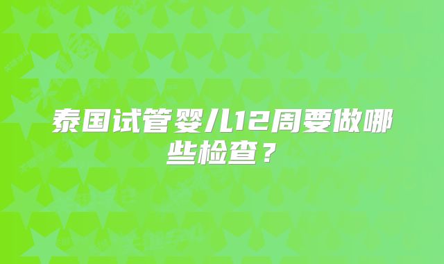 泰国试管婴儿12周要做哪些检查？