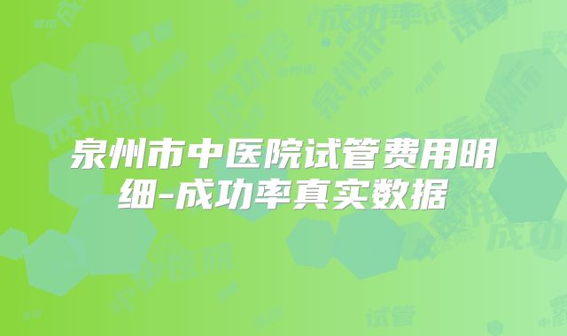 泉州市中医院试管费用明细-成功率真实数据