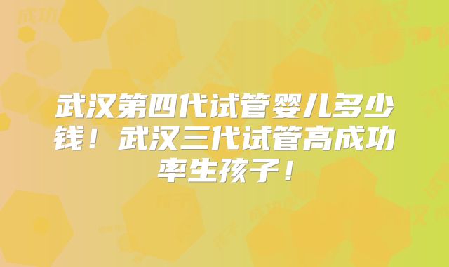 武汉第四代试管婴儿多少钱！武汉三代试管高成功率生孩子！